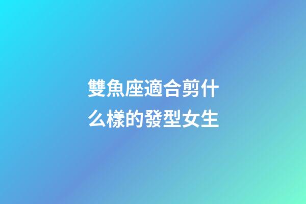 雙魚座適合剪什么樣的發型女生-第1張-星座運勢-玄機派
