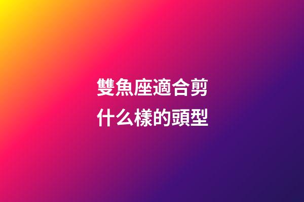 雙魚座適合剪什么樣的頭型-第1張-星座運勢-玄機派