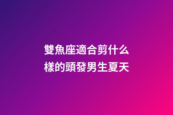 雙魚座適合剪什么樣的頭發男生夏天-第1張-星座運勢-玄機派