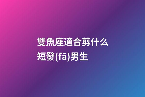 雙魚座適合剪什么短發(fā)男生-第1張-星座運勢-玄機派