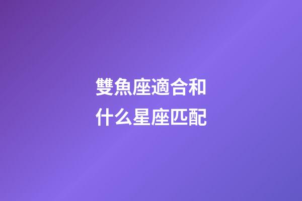 雙魚座適合和什么星座匹配-第1張-星座運勢-玄機派