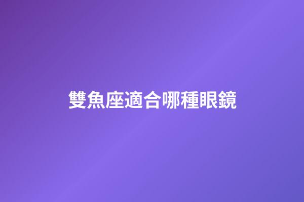 雙魚座適合哪種眼鏡-第1張-星座運勢-玄機派