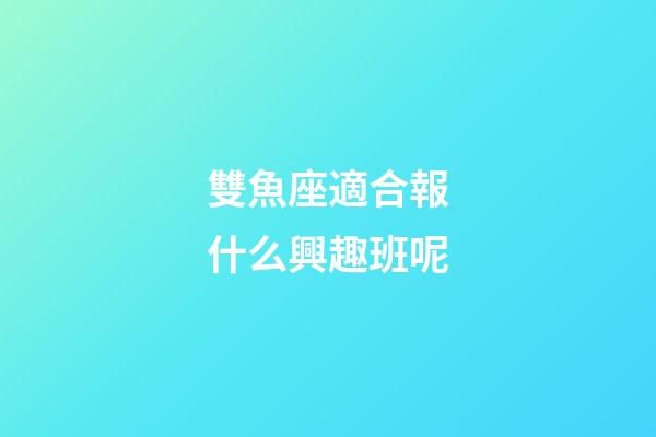 雙魚座適合報什么興趣班呢-第1張-星座運勢-玄機派