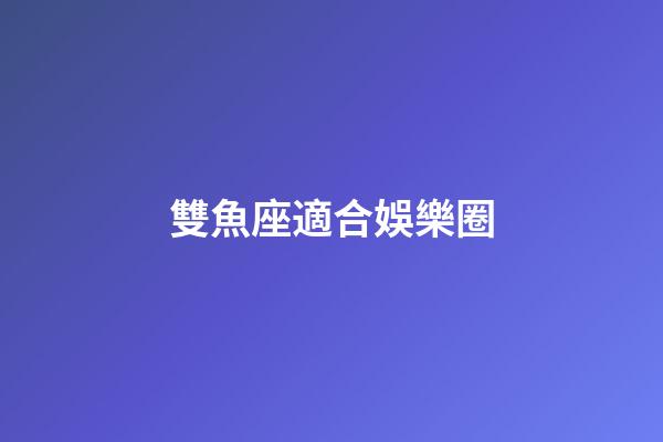 雙魚座適合娛樂圈-第1張-星座運勢-玄機派