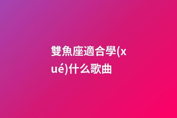雙魚座適合學(xué)什么歌曲-第1張-星座運(yùn)勢(shì)-玄機(jī)派