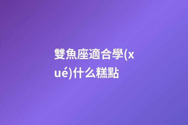 雙魚座適合學(xué)什么糕點