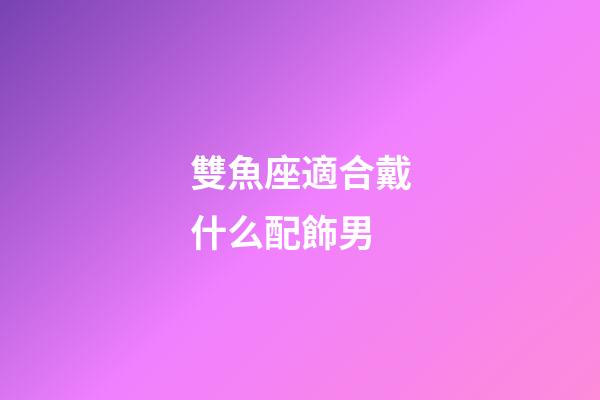 雙魚座適合戴什么配飾男-第1張-星座運勢-玄機派