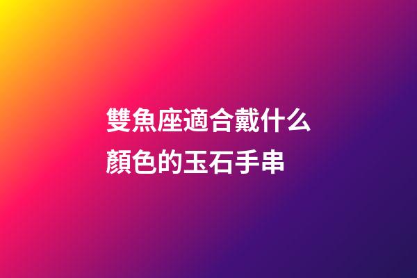 雙魚座適合戴什么顏色的玉石手串-第1張-星座運勢-玄機派