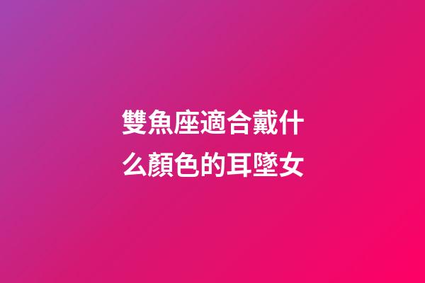 雙魚座適合戴什么顏色的耳墜女