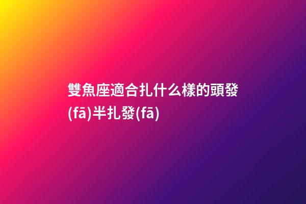 雙魚座適合扎什么樣的頭發(fā)半扎發(fā)-第1張-星座運勢-玄機派