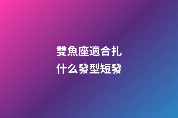 雙魚座適合扎什么發型短發-第1張-星座運勢-玄機派