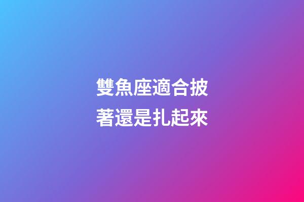 雙魚座適合披著還是扎起來-第1張-星座運勢-玄機派