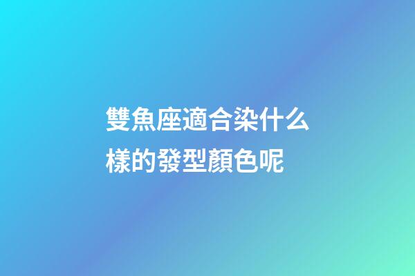 雙魚座適合染什么樣的發型顏色呢-第1張-星座運勢-玄機派