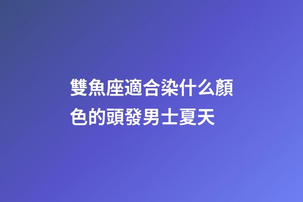 雙魚座適合染什么顏色的頭發男士夏天-第1張-星座運勢-玄機派