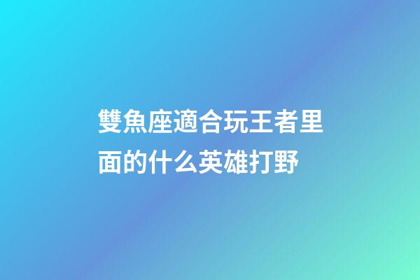 雙魚座適合玩王者里面的什么英雄打野-第1張-星座運勢-玄機派
