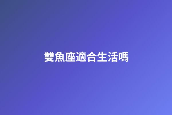 雙魚座適合生活嗎-第1張-星座運勢-玄機派
