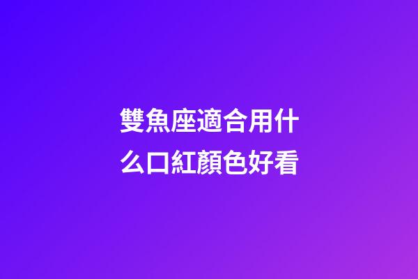 雙魚座適合用什么口紅顏色好看-第1張-星座運勢-玄機派