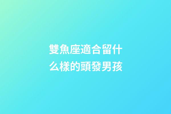 雙魚座適合留什么樣的頭發男孩-第1張-星座運勢-玄機派