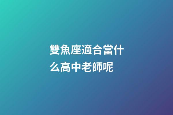 雙魚座適合當什么高中老師呢-第1張-星座運勢-玄機派