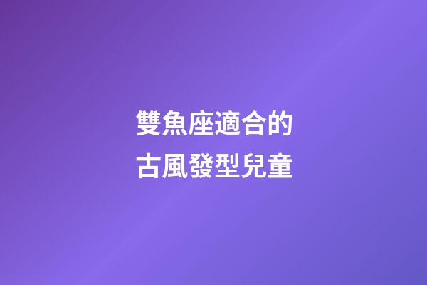 雙魚座適合的古風發型兒童-第1張-星座運勢-玄機派
