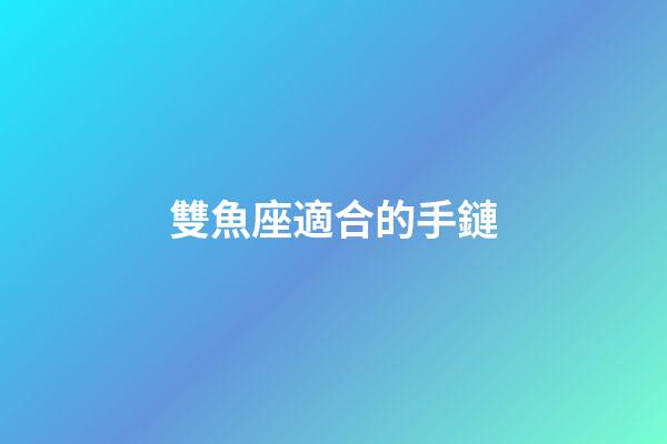 雙魚座適合的手鏈-第1張-星座運勢-玄機派