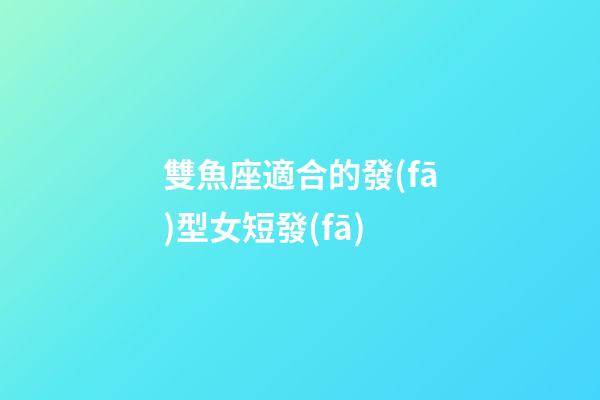 雙魚座適合的發(fā)型女短發(fā)-第1張-星座運勢-玄機派