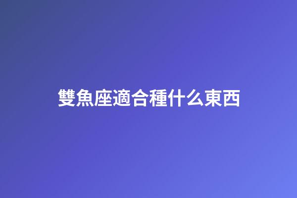 雙魚座適合種什么東西-第1張-星座運勢-玄機派