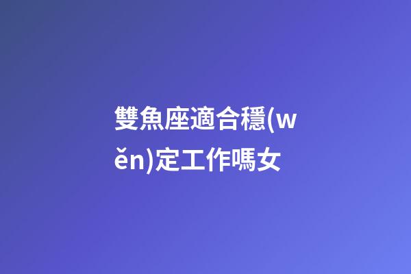 雙魚座適合穩(wěn)定工作嗎女-第1張-星座運(yùn)勢(shì)-玄機(jī)派