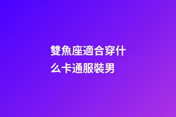 雙魚座適合穿什么卡通服裝男-第1張-星座運勢-玄機派