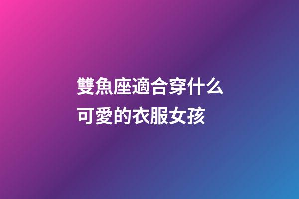 雙魚座適合穿什么可愛的衣服女孩-第1張-星座運勢-玄機派