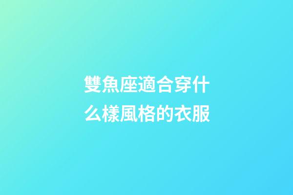 雙魚座適合穿什么樣風格的衣服-第1張-星座運勢-玄機派