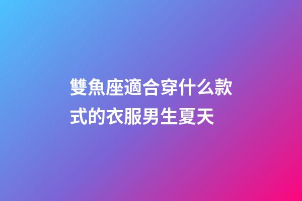 雙魚座適合穿什么款式的衣服男生夏天-第1張-星座運勢-玄機派