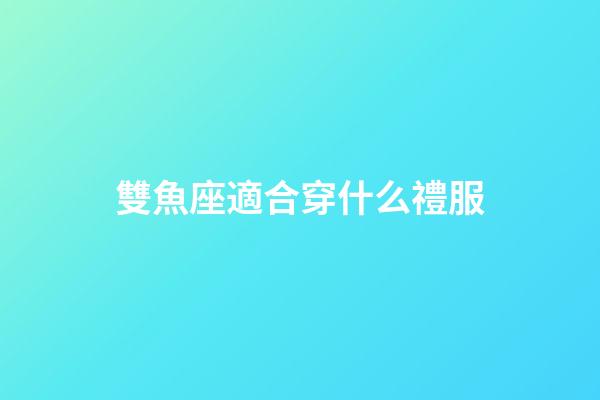 雙魚座適合穿什么禮服-第1張-星座運(yùn)勢-玄機(jī)派