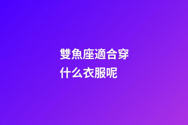 雙魚座適合穿什么衣服呢-第1張-星座運(yùn)勢-玄機(jī)派