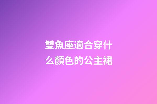 雙魚座適合穿什么顏色的公主裙-第1張-星座運(yùn)勢(shì)-玄機(jī)派