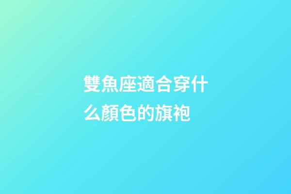 雙魚座適合穿什么顏色的旗袍-第1張-星座運勢-玄機派
