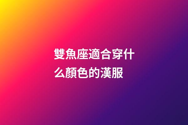 雙魚座適合穿什么顏色的漢服-第1張-星座運勢-玄機派
