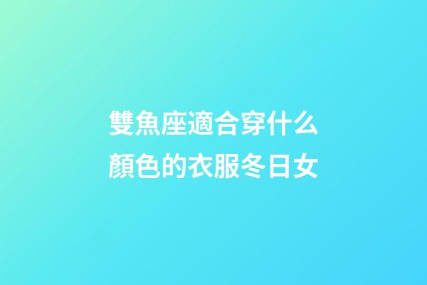 雙魚座適合穿什么顏色的衣服冬日女-第1張-星座運勢-玄機派