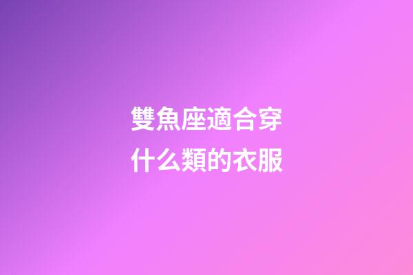 雙魚座適合穿什么類的衣服-第1張-星座運勢-玄機派