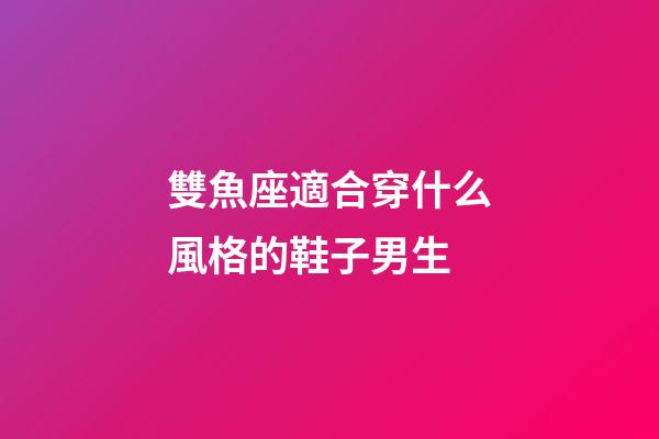 雙魚座適合穿什么風格的鞋子男生-第1張-星座運勢-玄機派