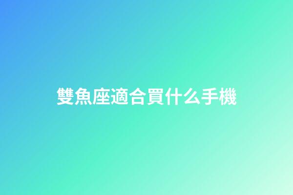 雙魚座適合買什么手機-第1張-星座運勢-玄機派