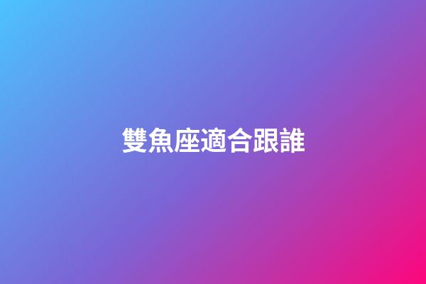 雙魚座適合跟誰-第1張-星座運勢-玄機派
