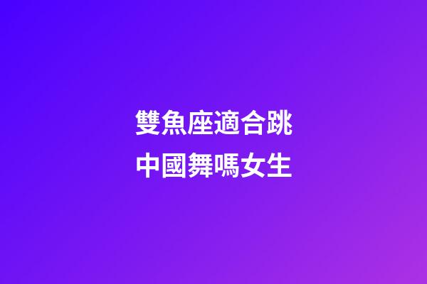 雙魚座適合跳中國舞嗎女生-第1張-星座運勢-玄機派