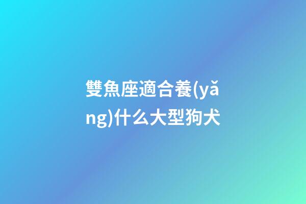 雙魚座適合養(yǎng)什么大型狗犬-第1張-星座運(yùn)勢-玄機(jī)派