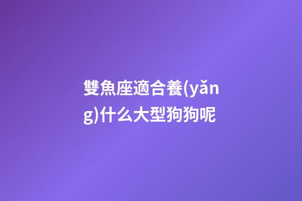 雙魚座適合養(yǎng)什么大型狗狗呢