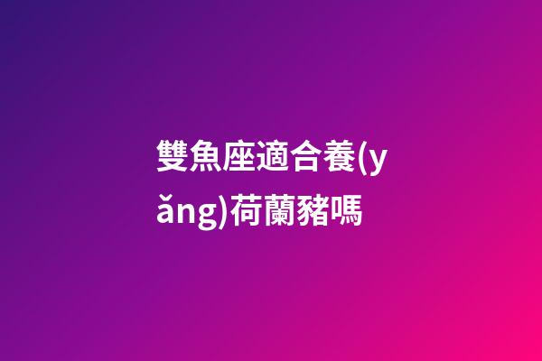雙魚座適合養(yǎng)荷蘭豬嗎
