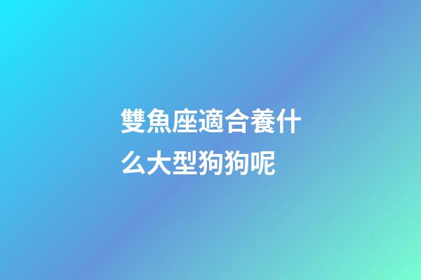 雙魚座適合養什么大型狗狗呢-第1張-星座運勢-玄機派