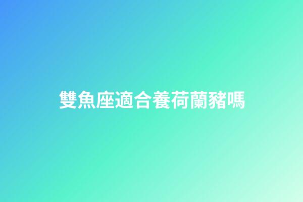 雙魚座適合養荷蘭豬嗎
