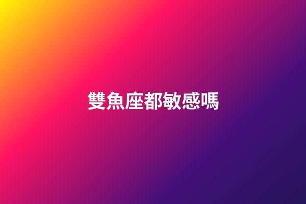雙魚座都敏感嗎-第1張-星座運勢-玄機派