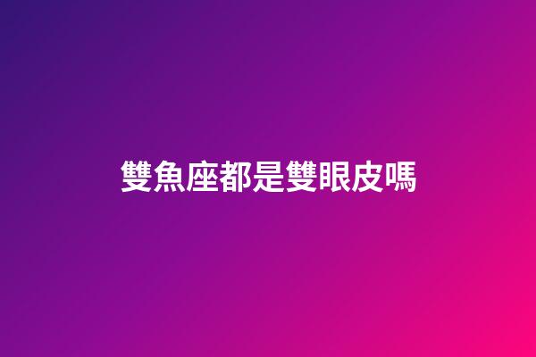 雙魚座都是雙眼皮嗎-第1張-星座運勢-玄機派
